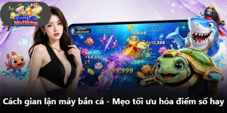 Cách Gian Lận Máy Bắn Cá - Mẹo Tối Ưu Hóa Điểm Số Hay