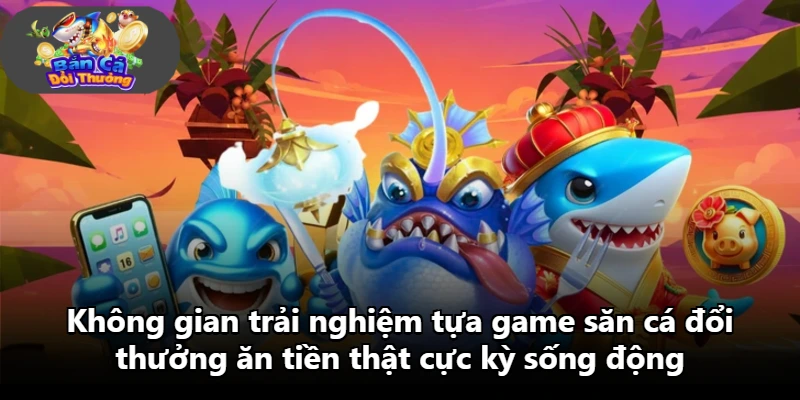 Không gian trải nghiệm tựa game săn cá đổi thưởng ăn tiền thật cực kỳ sống động