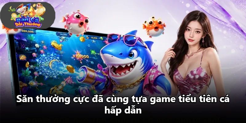 Săn thưởng cực đã cùng tựa game tiểu tiên cá hấp dẫn