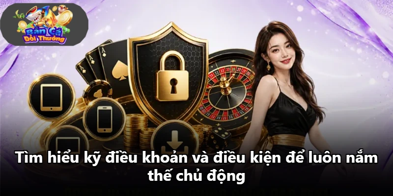 Tìm hiểu kỹ điều khoản và điều kiện để luôn nắm thế chủ động