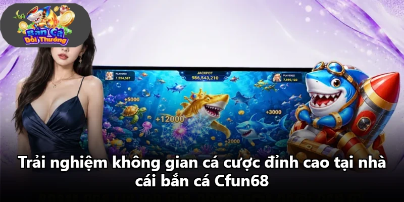 Trải nghiệm không gian cá cược đỉnh cao tại nhà cái bắn cá Cfun68